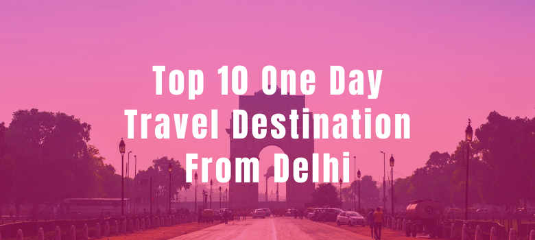 Top 10 One-day Travel Destinations from Delhi.