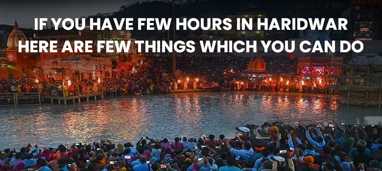 IF YOU HAVE FEW HOURS IN HARIDWAR: HERE ARE FEW THINGS WHICH YOU CAN DO