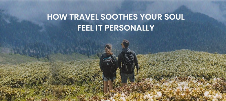 HOW TRAVEL SOOTHES YOUR SOUL- FEEL IT PERSONALLY!