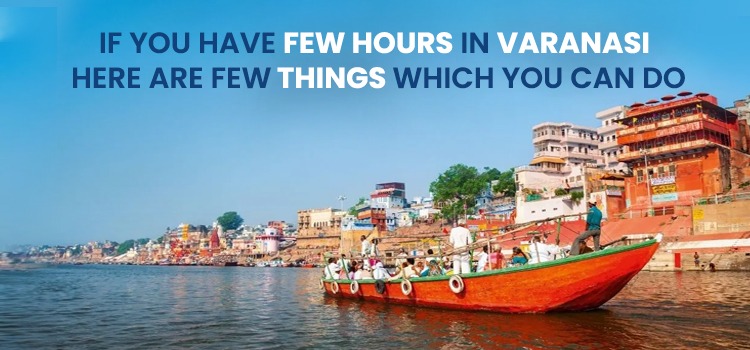 IF YOU HAVE FEW HOURS IN VARANASI: HERE ARE FEW THINGS WHICH YOU CAN DO