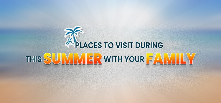 PLACES TO VISIT DURING THIS SUMMER WITH YOUR FAMILY