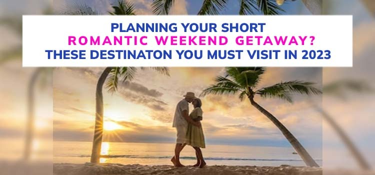 PLANNING YOUR SHORT ROMANTIC WEEKEND GETAWAY? THESE DESTINATION YOU MUST VISIT IN 2023