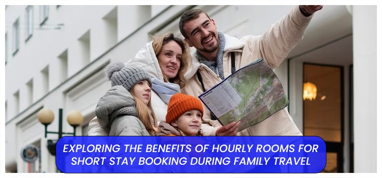 EXPLORING THE BENEFITS OF HOURLY ROOMS FOR SHORT STAY BOOKING DURING FAMILY TRAVEL