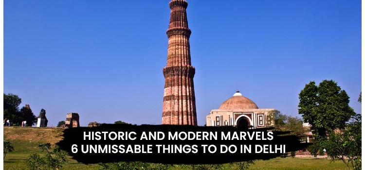 HISTORIC AND MODERN MARVELS: 6 UNMISSABLE THINGS TO DO IN DELHI