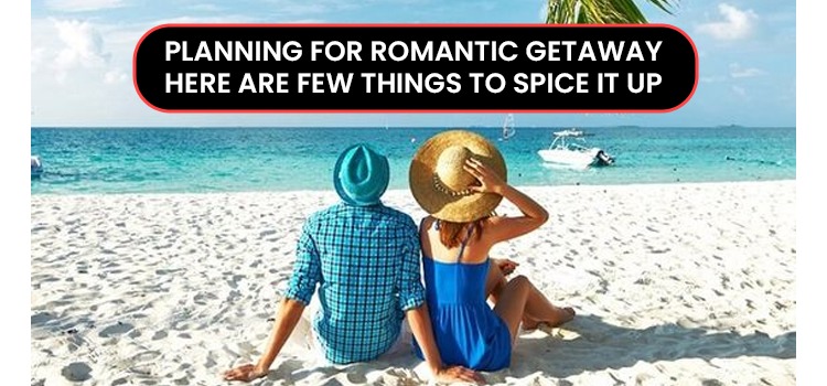 PLANNING FOR ROMANTIC GETAWAY: HERE ARE FEW THINGS TO SPICE IT UP.