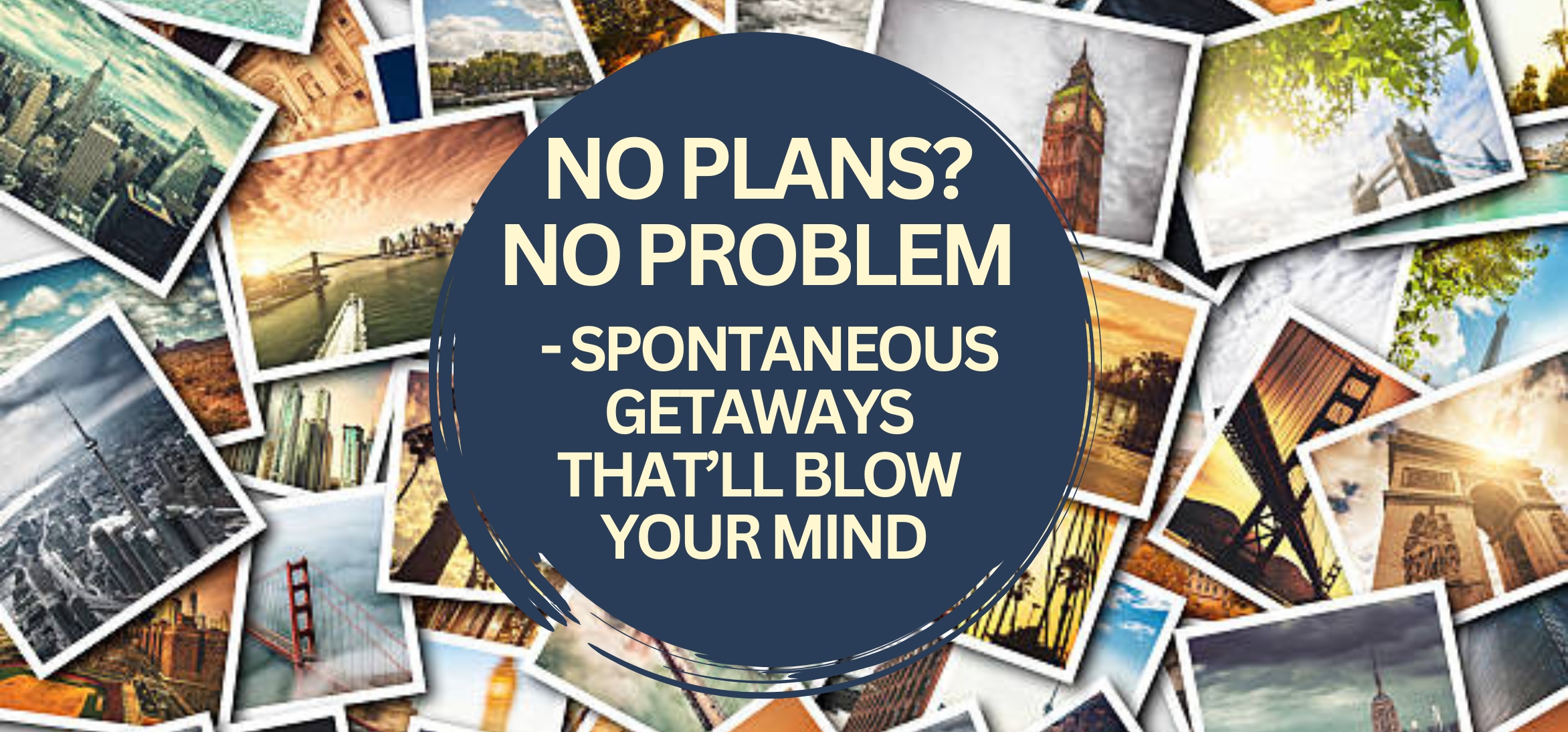 No Plans? No Problem - Spontaneous Getaways That’ll Blow Your Mind